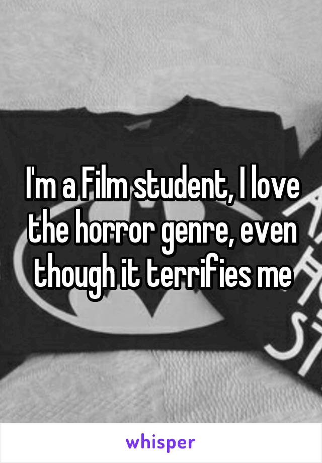 I'm a Film student, I love the horror genre, even though it terrifies me