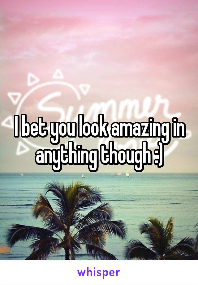 I bet you look amazing in anything though :)