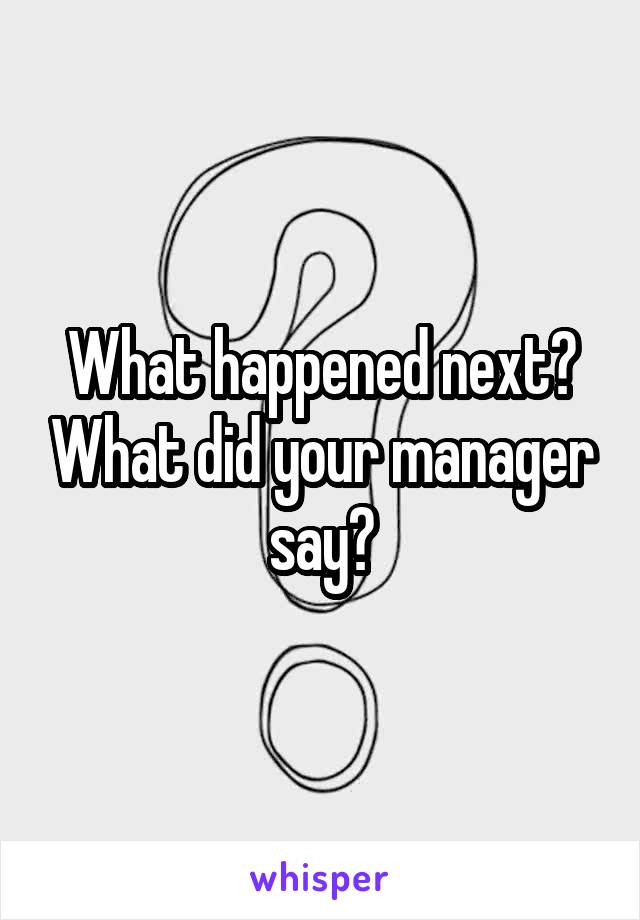 What happened next? What did your manager say?