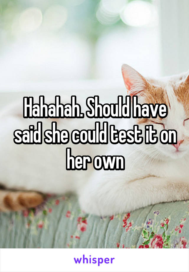 Hahahah. Should have said she could test it on her own