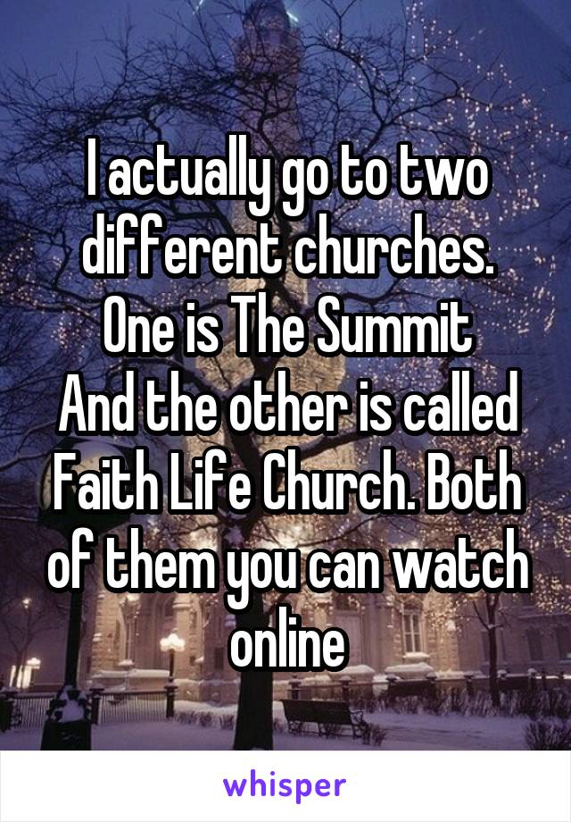 I actually go to two different churches.
One is The Summit
And the other is called Faith Life Church. Both of them you can watch online