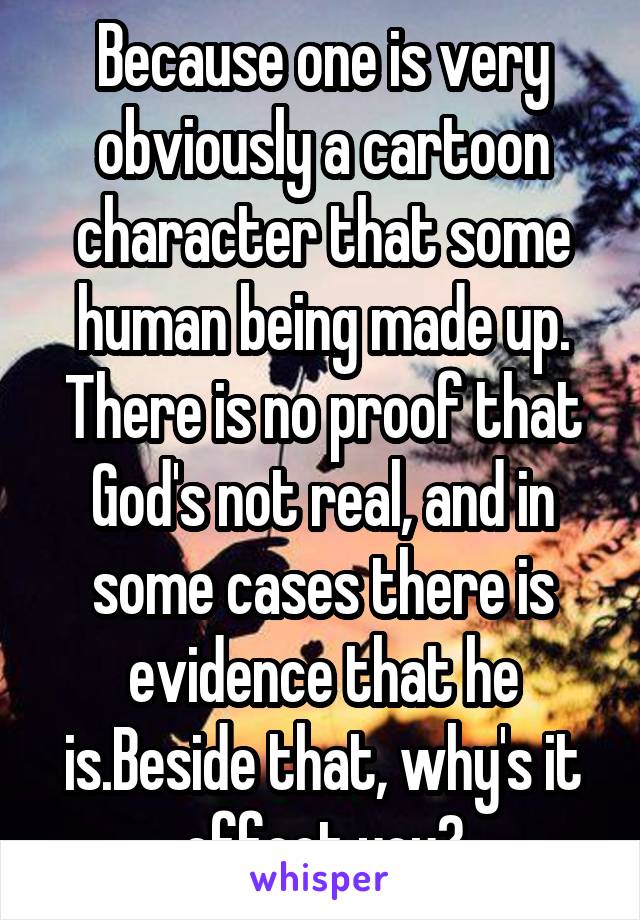 Because one is very obviously a cartoon character that some human being made up. There is no proof that God's not real, and in some cases there is evidence that he is.Beside that, why's it effect you?