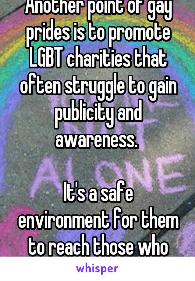 Another point of gay prides is to promote LGBT charities that often struggle to gain publicity and awareness. 

It's a safe environment for them to reach those who need their support