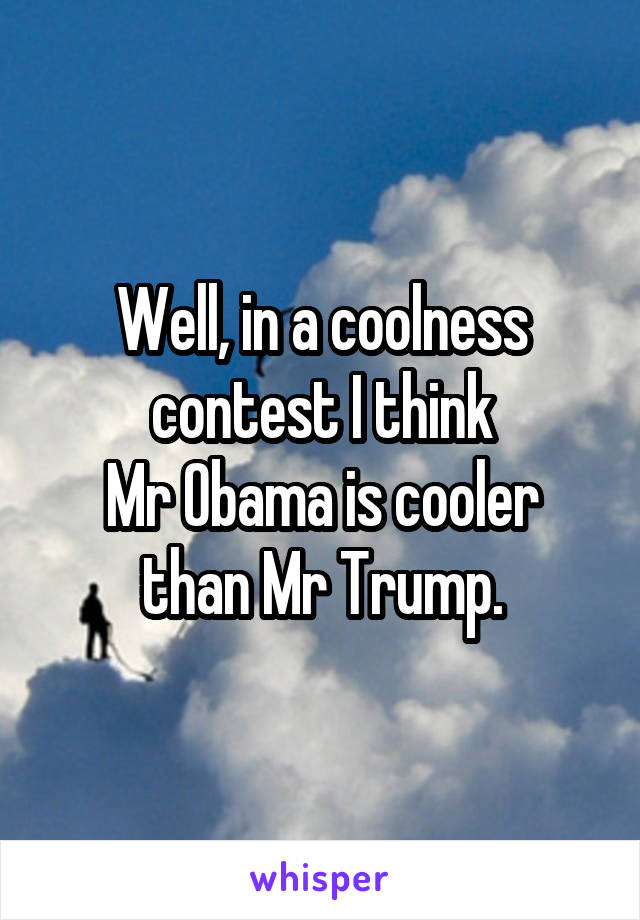 Well, in a coolness contest I think
Mr Obama is cooler than Mr Trump.
