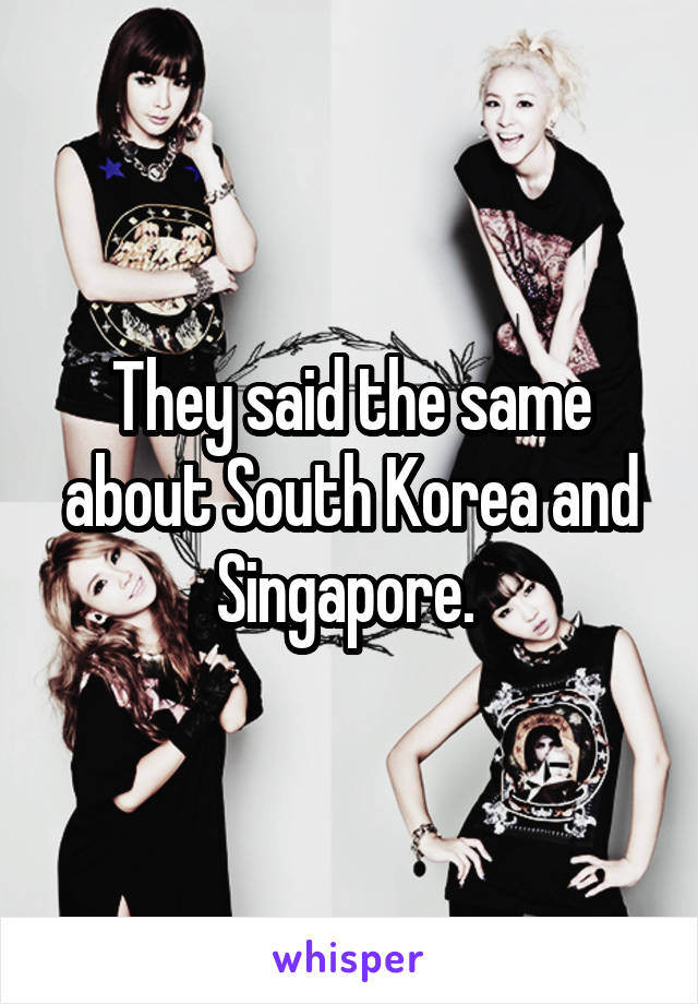 They said the same about South Korea and Singapore. 