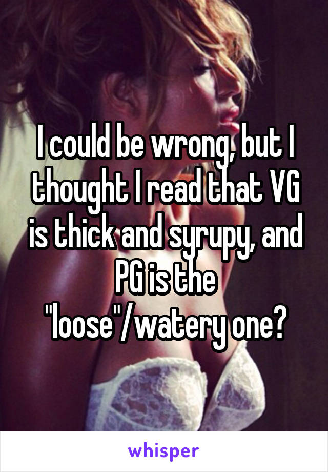 I could be wrong, but I thought I read that VG is thick and syrupy, and PG is the "loose"/watery one?