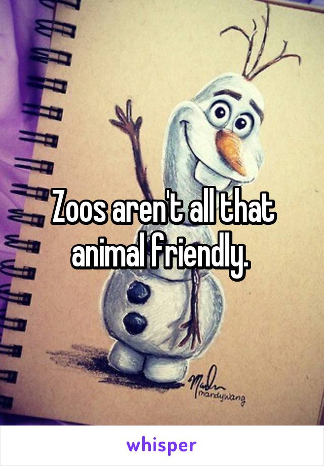 Zoos aren't all that animal friendly. 