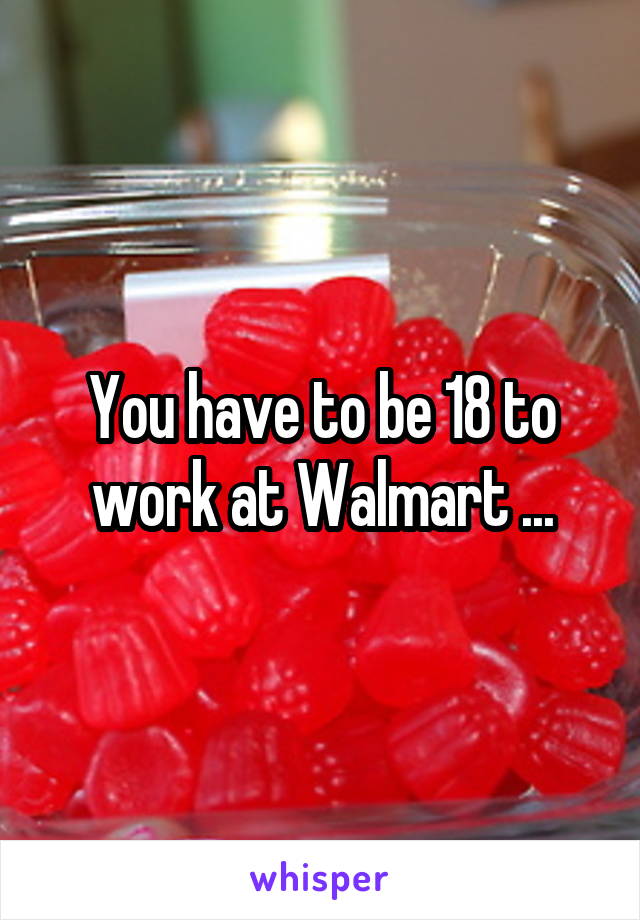 You have to be 18 to work at Walmart ...