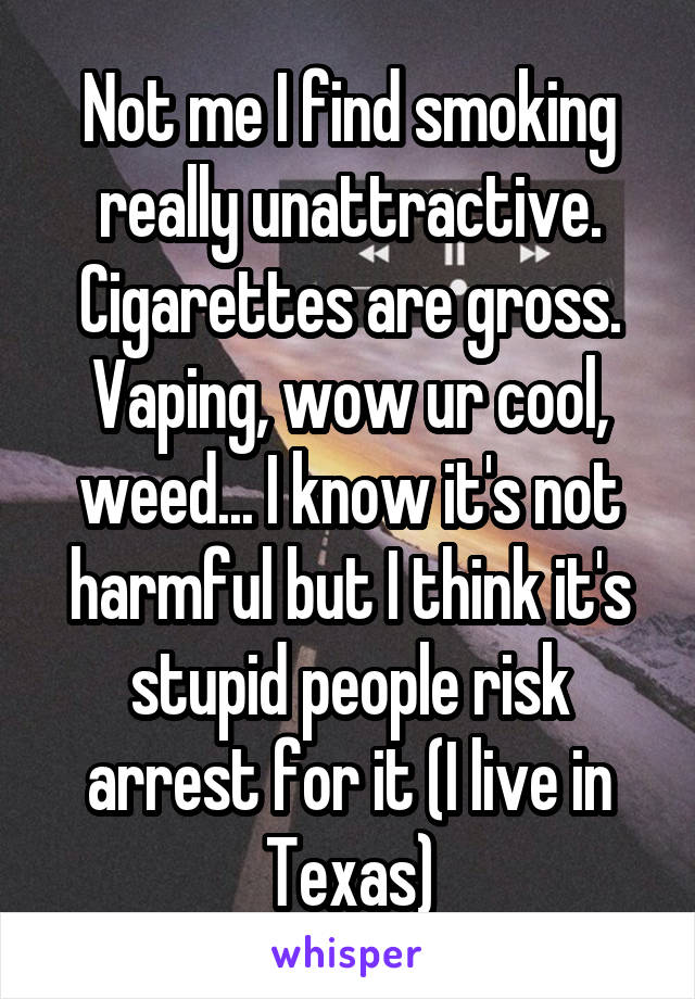 Not me I find smoking really unattractive. Cigarettes are gross. Vaping, wow ur cool, weed... I know it's not harmful but I think it's stupid people risk arrest for it (I live in Texas)