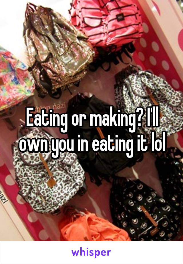 Eating or making? I'll own you in eating it lol