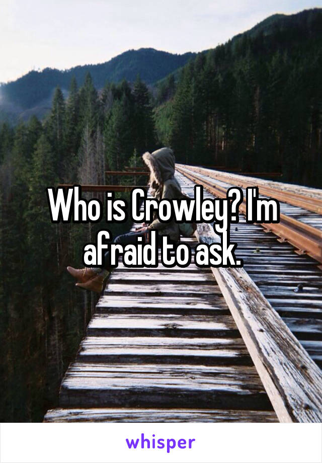 Who is Crowley? I'm afraid to ask.