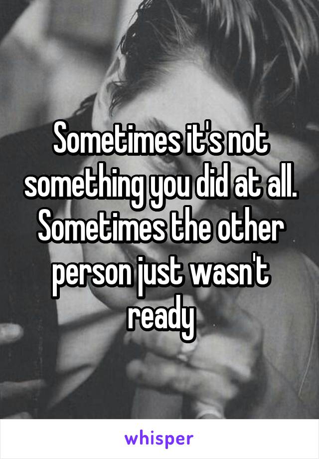 Sometimes it's not something you did at all. Sometimes the other person just wasn't ready