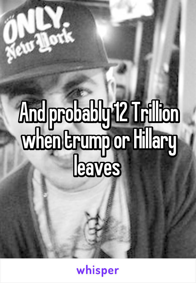 And probably 12 Trillion when trump or Hillary leaves 