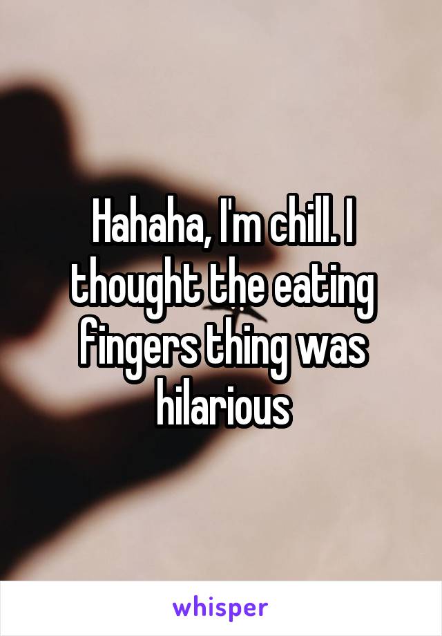 Hahaha, I'm chill. I thought the eating fingers thing was hilarious