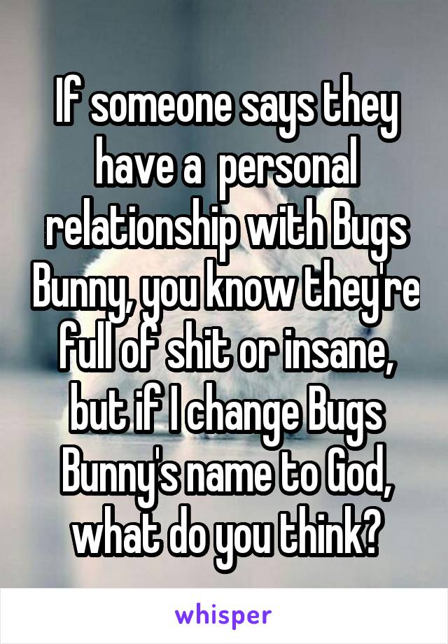 If someone says they have a  personal relationship with Bugs Bunny, you know they're full of shit or insane, but if I change Bugs Bunny's name to God, what do you think?