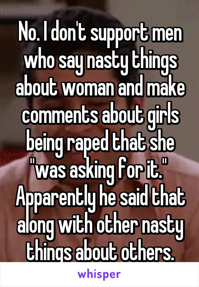 No. I don't support men who say nasty things about woman and make comments about girls being raped that she "was asking for it."  Apparently he said that along with other nasty things about others.