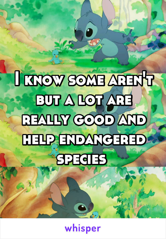 I know some aren't but a lot are really good and help endangered species 