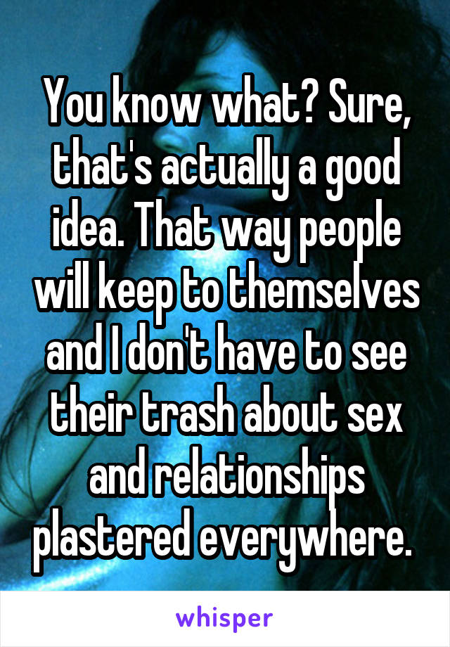 You know what? Sure, that's actually a good idea. That way people will keep to themselves and I don't have to see their trash about sex and relationships plastered everywhere. 