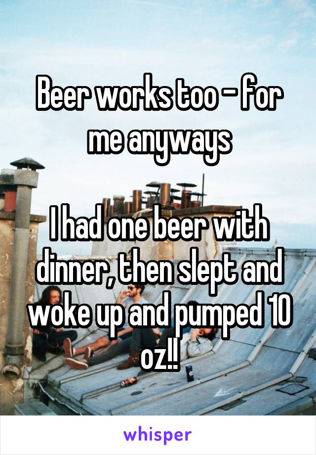 Beer works too - for me anyways

I had one beer with dinner, then slept and woke up and pumped 10 oz!!