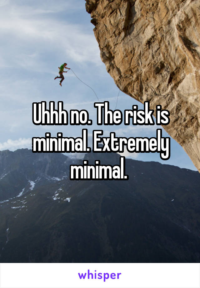 Uhhh no. The risk is minimal. Extremely minimal. 