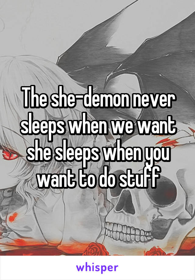 The she-demon never sleeps when we want she sleeps when you want to do stuff