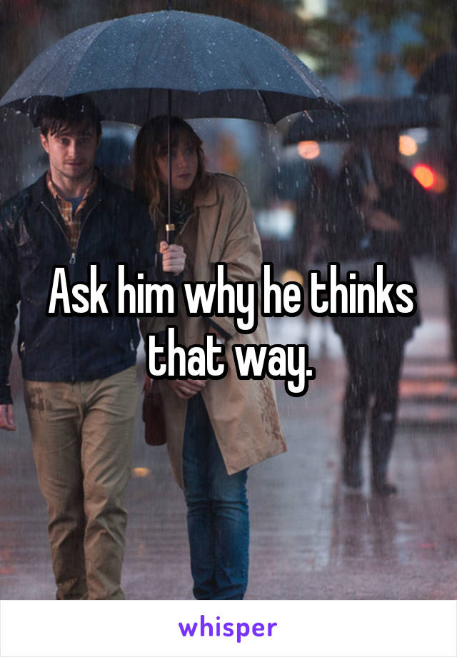 Ask him why he thinks that way.