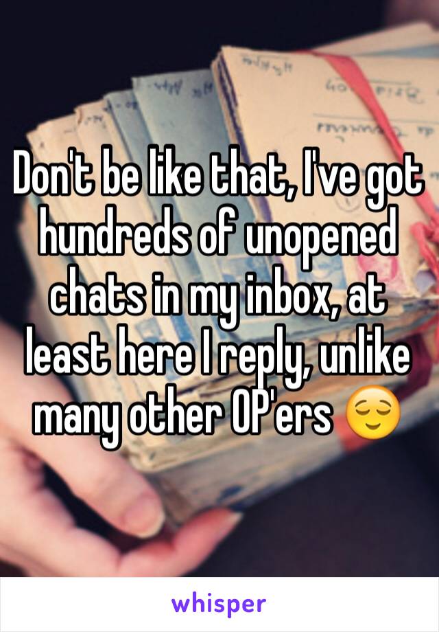 Don't be like that, I've got hundreds of unopened chats in my inbox, at least here I reply, unlike many other OP'ers 😌