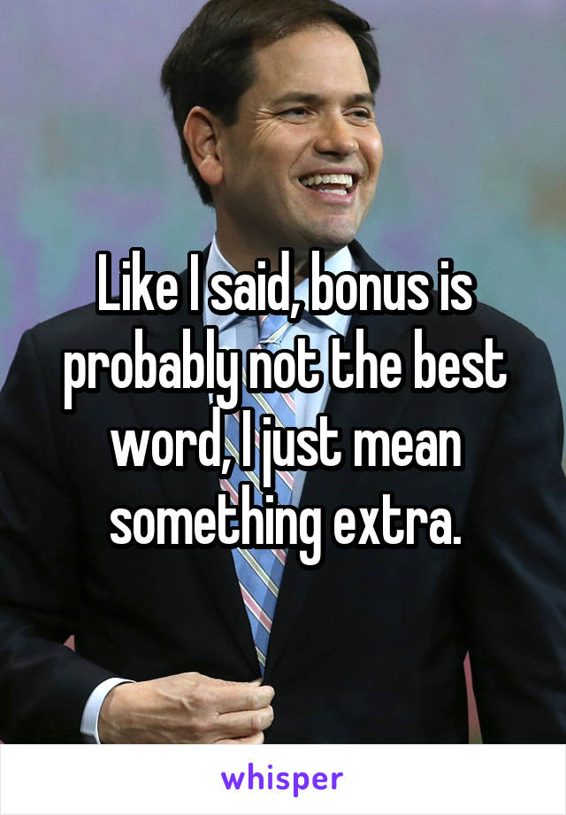 Like I said, bonus is probably not the best word, I just mean something extra.