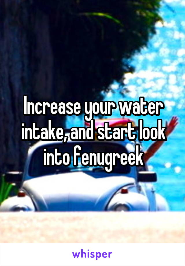 Increase your water intake, and start look into fenugreek