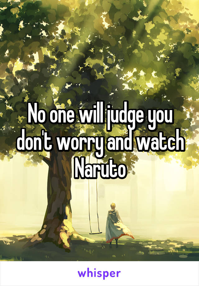 No one will judge you don't worry and watch Naruto