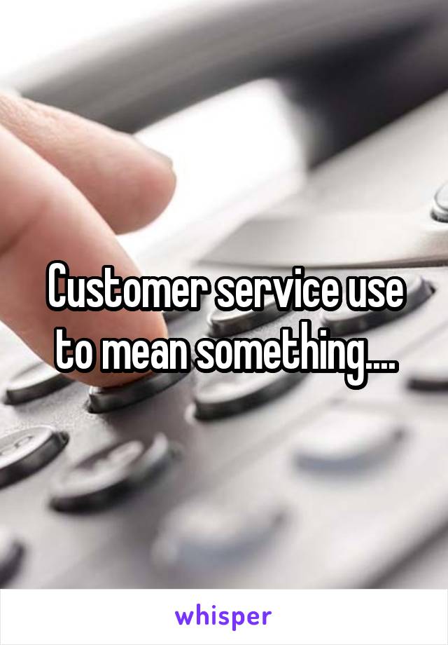Customer service use to mean something....