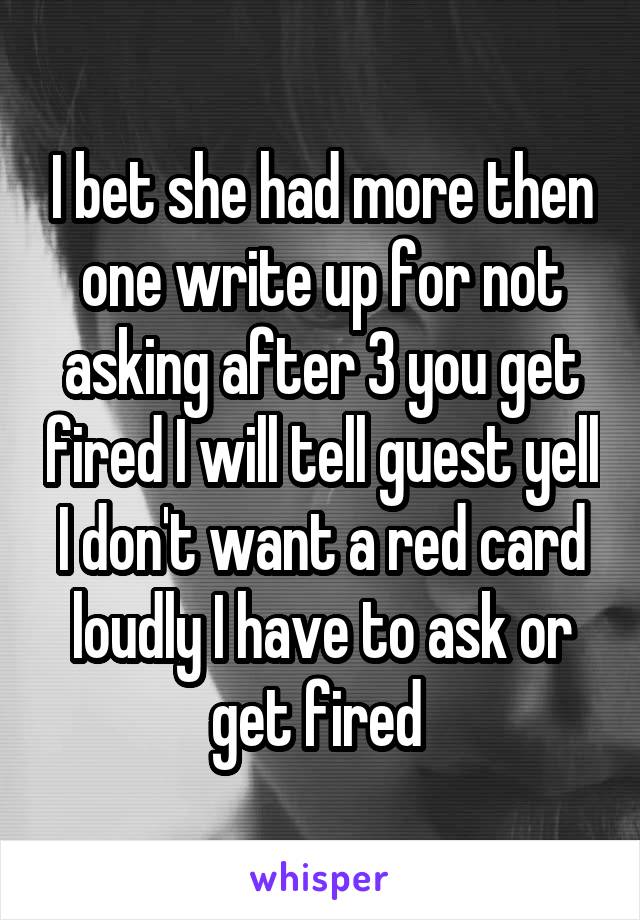 I bet she had more then one write up for not asking after 3 you get fired I will tell guest yell I don't want a red card loudly I have to ask or get fired 