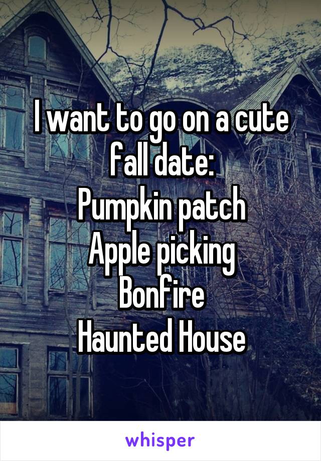 I want to go on a cute fall date:
Pumpkin patch
Apple picking
Bonfire
Haunted House