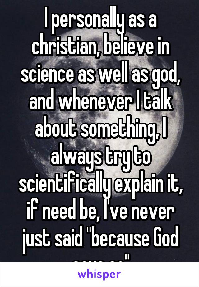 I personally as a christian, believe in science as well as god, and whenever I talk about something, I always try to scientifically explain it, if need be, I've never just said "because God says so"