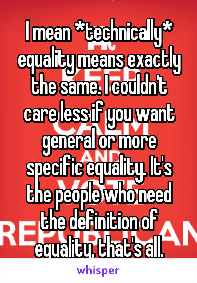 I mean *technically* equality means exactly the same. I couldn't care less if you want general or more specific equality. It's the people who need the definition of equality, that's all.