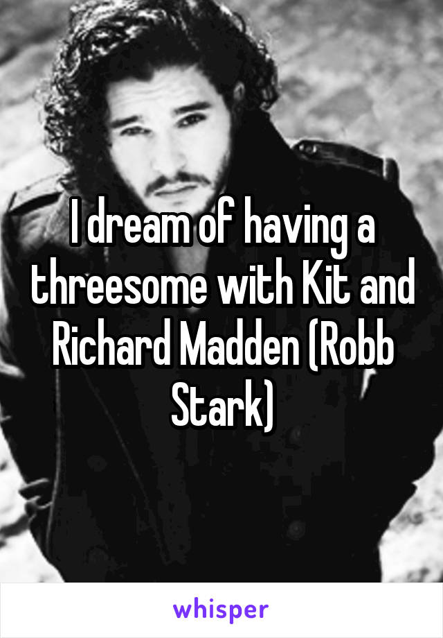 I dream of having a threesome with Kit and Richard Madden (Robb Stark)