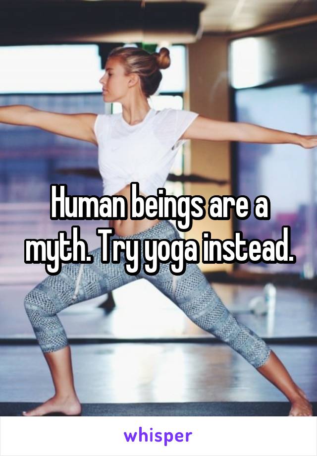 Human beings are a myth. Try yoga instead.