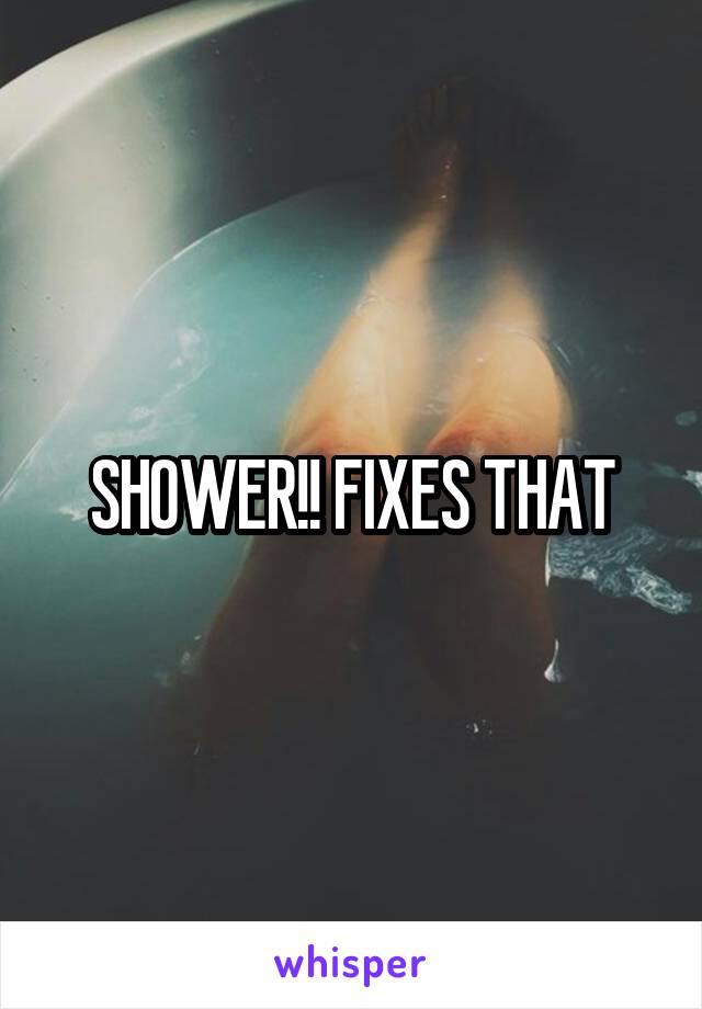 SHOWER!! FIXES THAT