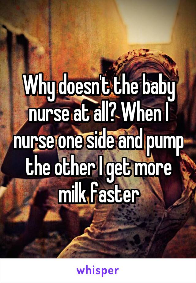 Why doesn't the baby nurse at all? When I nurse one side and pump the other I get more milk faster