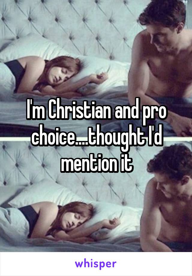 I'm Christian and pro choice....thought I'd mention it