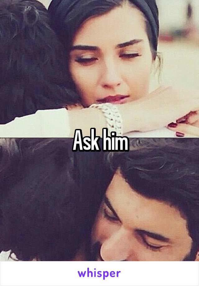 Ask him