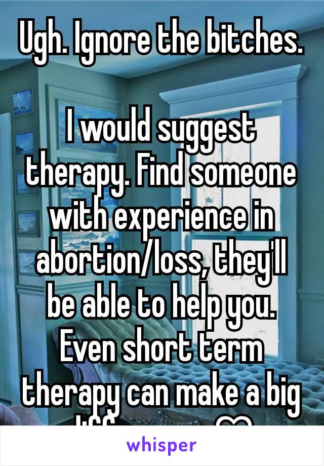 Ugh. Ignore the bitches.

I would suggest therapy. Find someone with experience in abortion/loss, they'll be able to help you. Even short term therapy can make a big difference. ♡