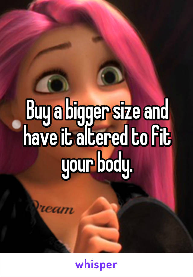 Buy a bigger size and have it altered to fit your body.