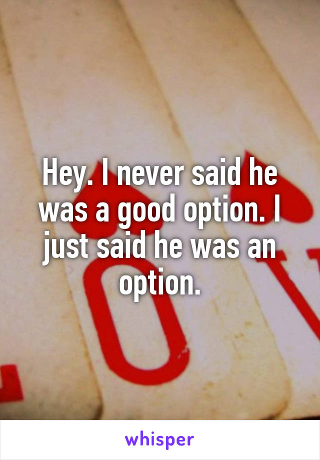 Hey. I never said he was a good option. I just said he was an option.