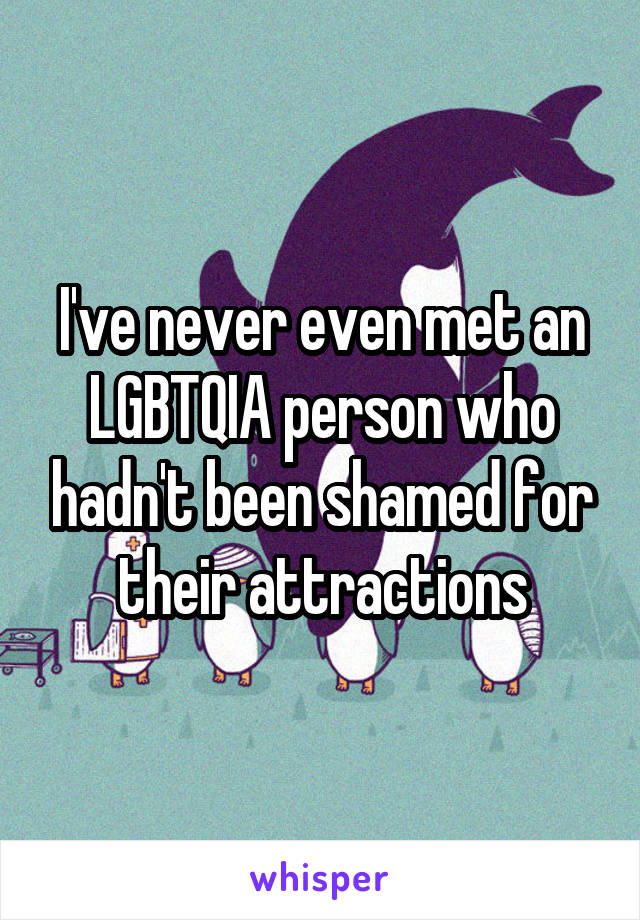 I've never even met an LGBTQIA person who hadn't been shamed for their attractions