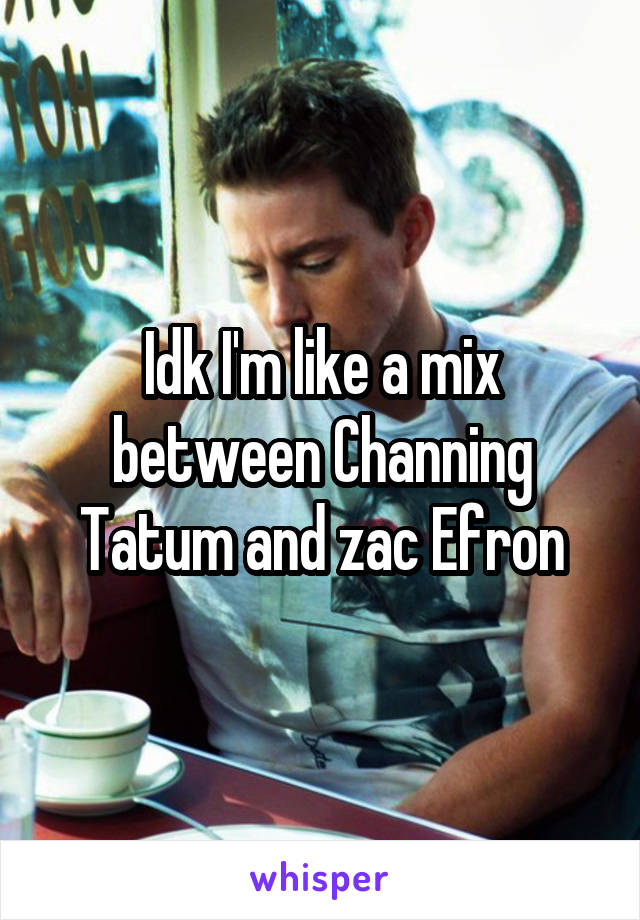 Idk I'm like a mix between Channing Tatum and zac Efron