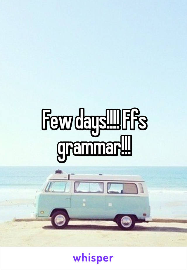 Few days!!!! Ffs grammar!!!