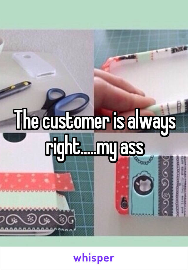 The customer is always right.....my ass