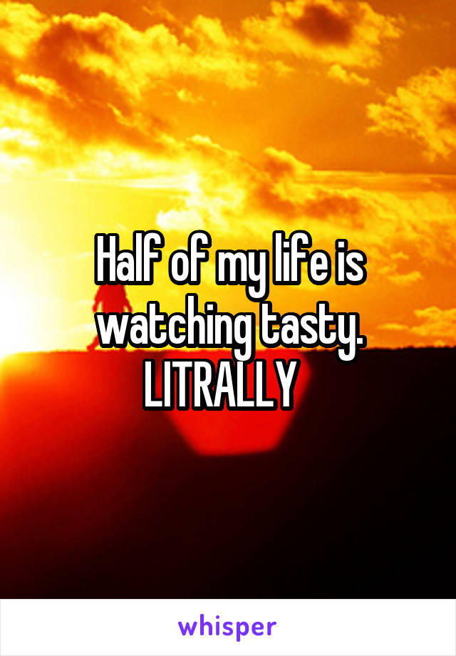 Half of my life is watching tasty.
LITRALLY  