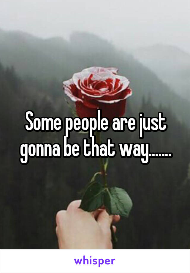 Some people are just gonna be that way.......
